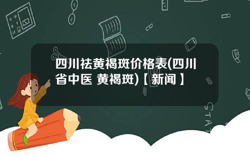 四川祛黄褐斑价格表(四川省中医 黄褐斑)【新闻】