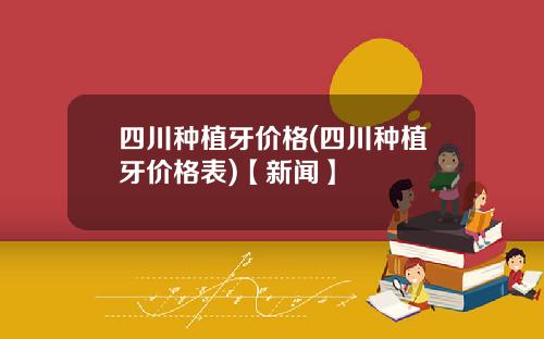 四川种植牙价格(四川种植牙价格表)【新闻】