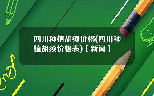 四川种植胡须价格(四川种植胡须价格表)【新闻】