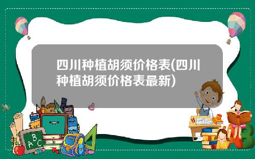 四川种植胡须价格表(四川种植胡须价格表最新)