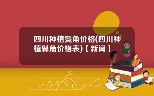 四川种植鬓角价格(四川种植鬓角价格表)【新闻】