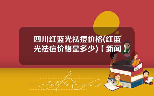 四川红蓝光祛痘价格(红蓝光祛痘价格是多少)【新闻】