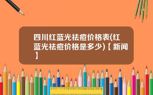 四川红蓝光祛痘价格表(红蓝光祛痘价格是多少)【新闻】