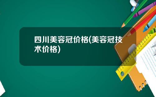 四川美容冠价格(美容冠技术价格)