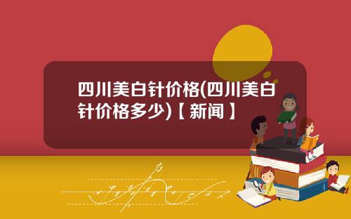 四川美白针价格(四川美白针价格多少)【新闻】