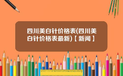 四川美白针价格表(四川美白针价格表最新)【新闻】