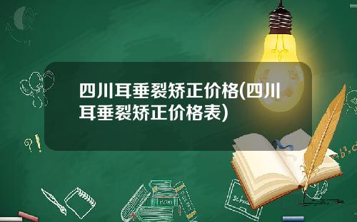 四川耳垂裂矫正价格(四川耳垂裂矫正价格表)