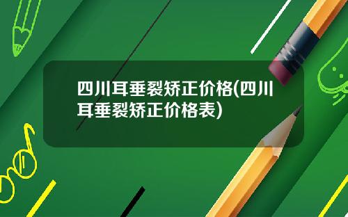 四川耳垂裂矫正价格(四川耳垂裂矫正价格表)