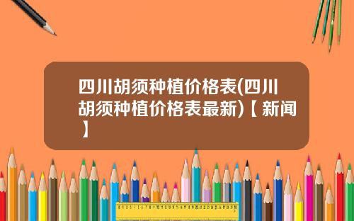 四川胡须种植价格表(四川胡须种植价格表最新)【新闻】