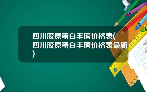 四川胶原蛋白丰唇价格表(四川胶原蛋白丰唇价格表最新)
