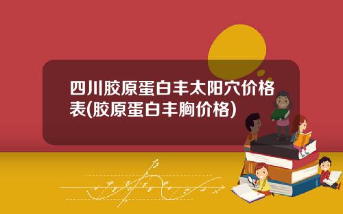 四川胶原蛋白丰太阳穴价格表(胶原蛋白丰胸价格)