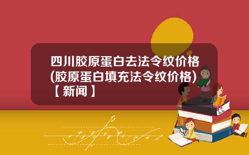 四川胶原蛋白去法令纹价格(胶原蛋白填充法令纹价格)【新闻】