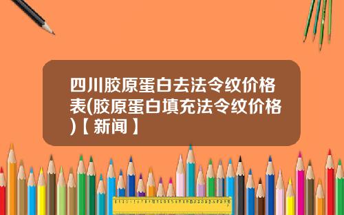 四川胶原蛋白去法令纹价格表(胶原蛋白填充法令纹价格)【新闻】
