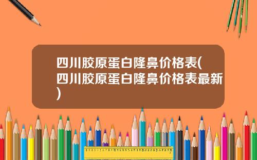 四川胶原蛋白隆鼻价格表(四川胶原蛋白隆鼻价格表最新)