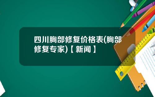 四川胸部修复价格表(胸部修复专家)【新闻】