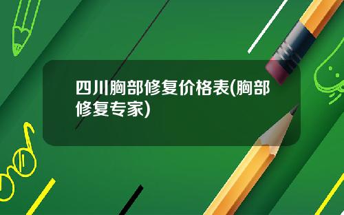 四川胸部修复价格表(胸部修复专家)