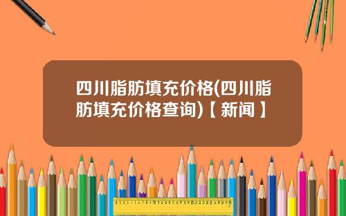 四川脂肪填充价格(四川脂肪填充价格查询)【新闻】