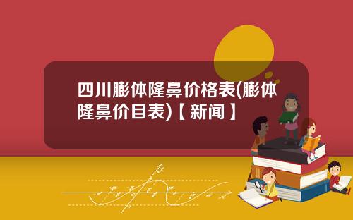 四川膨体隆鼻价格表(膨体隆鼻价目表)【新闻】