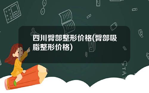 四川臀部整形价格(臀部吸脂整形价格)