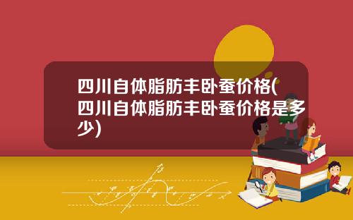 四川自体脂肪丰卧蚕价格(四川自体脂肪丰卧蚕价格是多少)