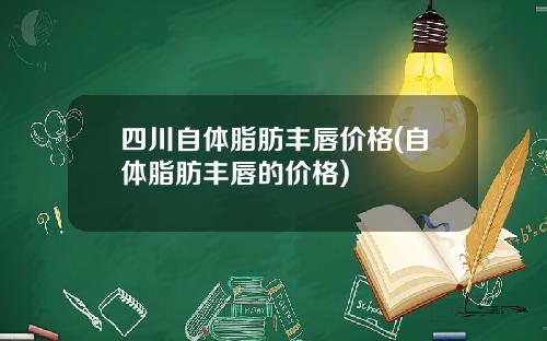 四川自体脂肪丰唇价格(自体脂肪丰唇的价格)