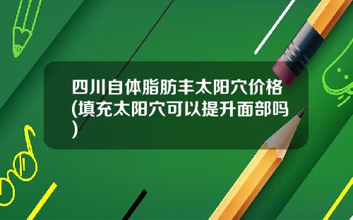 四川自体脂肪丰太阳穴价格(填充太阳穴可以提升面部吗)
