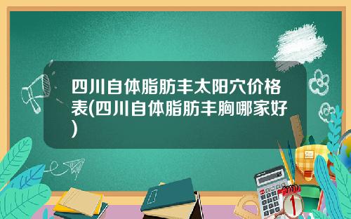 四川自体脂肪丰太阳穴价格表(四川自体脂肪丰胸哪家好)