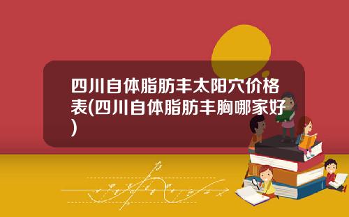 四川自体脂肪丰太阳穴价格表(四川自体脂肪丰胸哪家好)