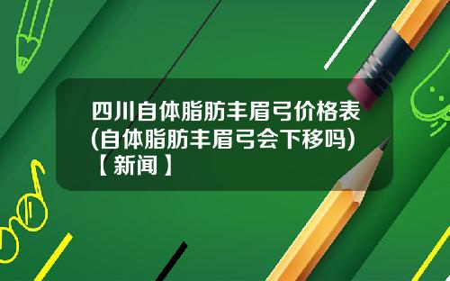 四川自体脂肪丰眉弓价格表(自体脂肪丰眉弓会下移吗)【新闻】