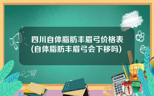 四川自体脂肪丰眉弓价格表(自体脂肪丰眉弓会下移吗)