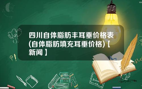 四川自体脂肪丰耳垂价格表(自体脂肪填充耳垂价格)【新闻】