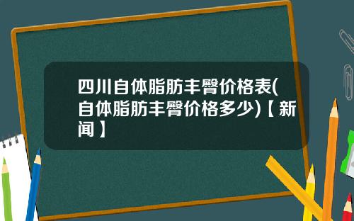 四川自体脂肪丰臀价格表(自体脂肪丰臀价格多少)【新闻】