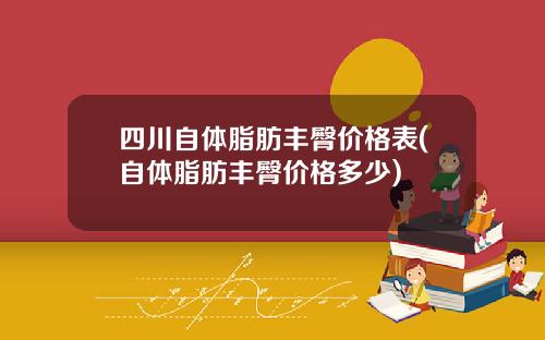 四川自体脂肪丰臀价格表(自体脂肪丰臀价格多少)