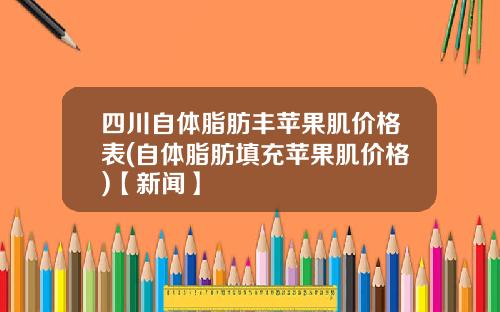 四川自体脂肪丰苹果肌价格表(自体脂肪填充苹果肌价格)【新闻】