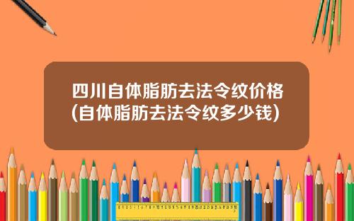 四川自体脂肪去法令纹价格(自体脂肪去法令纹多少钱)