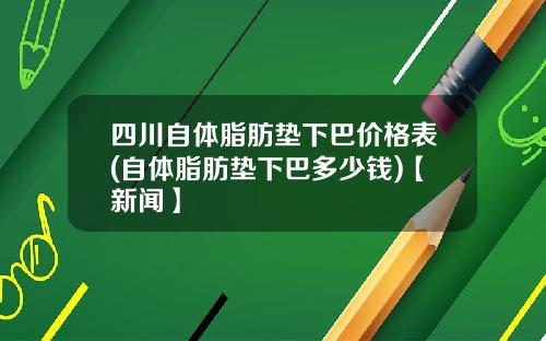 四川自体脂肪垫下巴价格表(自体脂肪垫下巴多少钱)【新闻】