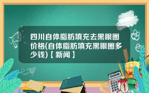 四川自体脂肪填充去黑眼圈价格(自体脂肪填充黑眼圈多少钱)【新闻】