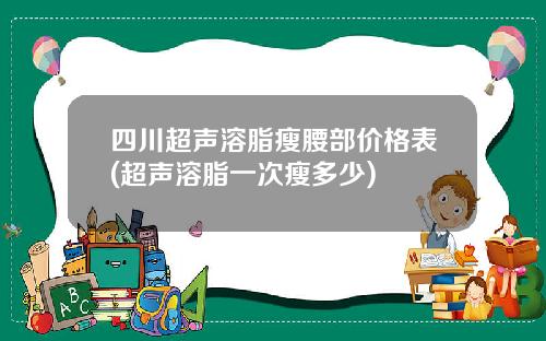四川超声溶脂瘦腰部价格表(超声溶脂一次瘦多少)