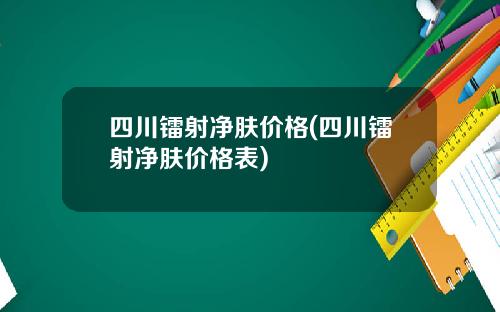 四川镭射净肤价格(四川镭射净肤价格表)