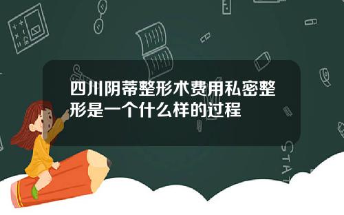 四川阴蒂整形术费用私密整形是一个什么样的过程
