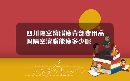 四川隔空溶脂瘦背部费用高吗隔空溶脂能瘦多少呢