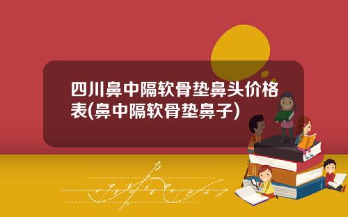 四川鼻中隔软骨垫鼻头价格表(鼻中隔软骨垫鼻子)