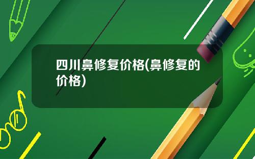 四川鼻修复价格(鼻修复的价格)