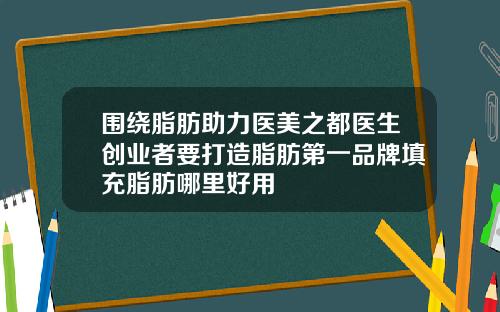 围绕脂肪助力医美之都医生创业者要打造脂肪第一品牌填充脂肪哪里好用