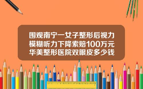 围观南宁一女子整形后视力模糊听力下降索赔100万元华美整形医院双眼皮多少钱