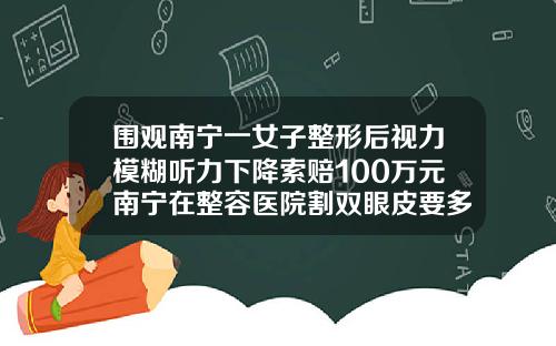 围观南宁一女子整形后视力模糊听力下降索赔100万元南宁在整容医院割双眼皮要多少钱呢