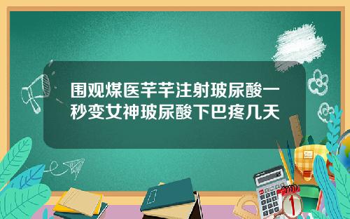 围观煤医芊芊注射玻尿酸一秒变女神玻尿酸下巴疼几天