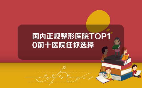 国内正规整形医院TOP10前十医院任你选择