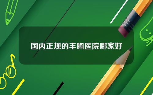 国内正规的丰胸医院哪家好