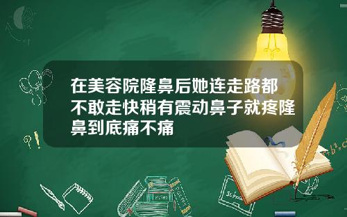 在美容院隆鼻后她连走路都不敢走快稍有震动鼻子就疼隆鼻到底痛不痛